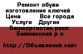 Ремонт обуви , изготовление ключей › Цена ­ 100 - Все города Услуги » Другие   . Башкортостан респ.,Баймакский р-н